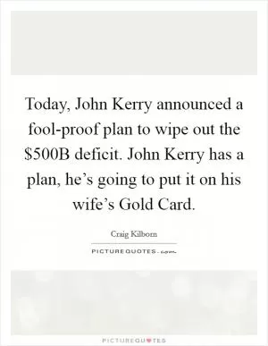 Today, John Kerry announced a fool-proof plan to wipe out the $500B deficit. John Kerry has a plan, he’s going to put it on his wife’s Gold Card Picture Quote #1