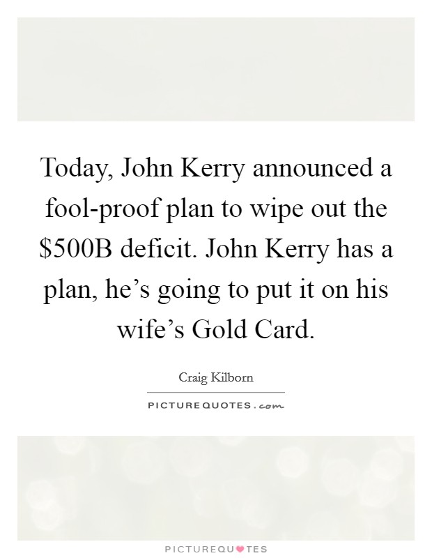 Today, John Kerry announced a fool-proof plan to wipe out the $500B deficit. John Kerry has a plan, he's going to put it on his wife's Gold Card Picture Quote #1