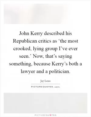 John Kerry described his Republican critics as ‘the most crooked, lying group I’ve ever seen.’ Now, that’s saying something, because Kerry’s both a lawyer and a politician Picture Quote #1