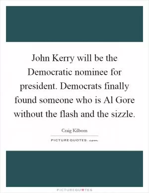 John Kerry will be the Democratic nominee for president. Democrats finally found someone who is Al Gore without the flash and the sizzle Picture Quote #1