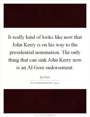 It really kind of looks like now that John Kerry is on his way to the presidential nomination. The only thing that can sink John Kerry now is an Al Gore endorsement Picture Quote #1