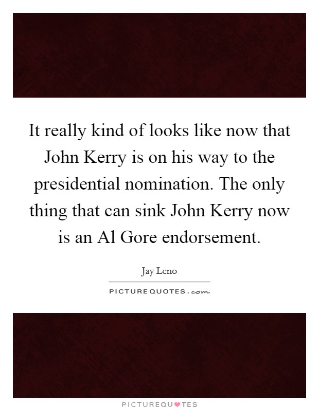 It really kind of looks like now that John Kerry is on his way to the presidential nomination. The only thing that can sink John Kerry now is an Al Gore endorsement Picture Quote #1