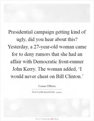 Presidential campaign getting kind of ugly, did you hear about this? Yesterday, a 27-year-old woman came for to deny rumors that she had an affair with Democratic front-runner John Kerry. The woman added, ‘I would never cheat on Bill Clinton.’ Picture Quote #1