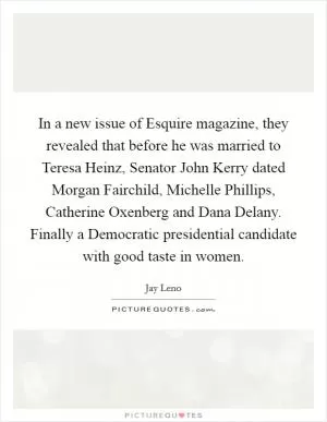 In a new issue of Esquire magazine, they revealed that before he was married to Teresa Heinz, Senator John Kerry dated Morgan Fairchild, Michelle Phillips, Catherine Oxenberg and Dana Delany. Finally a Democratic presidential candidate with good taste in women Picture Quote #1