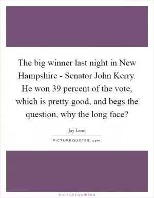 The big winner last night in New Hampshire - Senator John Kerry. He won 39 percent of the vote, which is pretty good, and begs the question, why the long face? Picture Quote #1