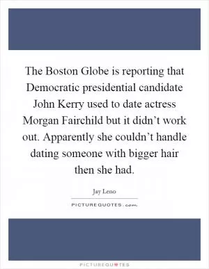 The Boston Globe is reporting that Democratic presidential candidate John Kerry used to date actress Morgan Fairchild but it didn’t work out. Apparently she couldn’t handle dating someone with bigger hair then she had Picture Quote #1