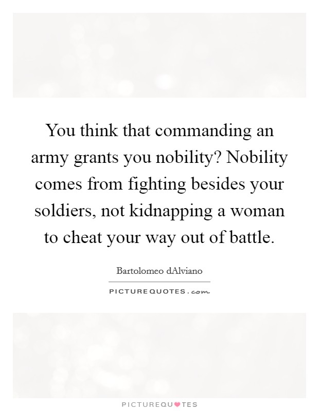 You think that commanding an army grants you nobility? Nobility comes from fighting besides your soldiers, not kidnapping a woman to cheat your way out of battle Picture Quote #1