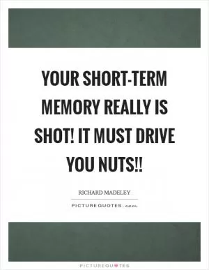 Your short-term memory really is shot! It must drive you nuts!! Picture Quote #1