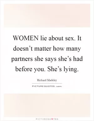 WOMEN lie about sex. It doesn’t matter how many partners she says she’s had before you. She’s lying Picture Quote #1