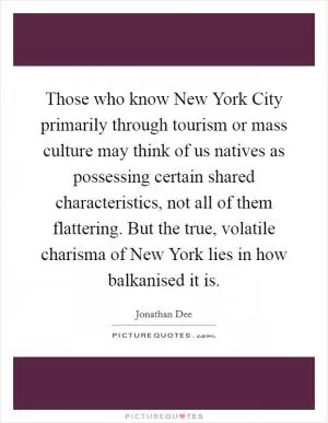 Those who know New York City primarily through tourism or mass culture may think of us natives as possessing certain shared characteristics, not all of them flattering. But the true, volatile charisma of New York lies in how balkanised it is Picture Quote #1