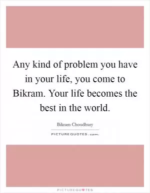 Any kind of problem you have in your life, you come to Bikram. Your life becomes the best in the world Picture Quote #1