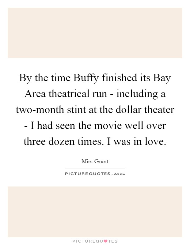 By the time Buffy finished its Bay Area theatrical run - including a two-month stint at the dollar theater - I had seen the movie well over three dozen times. I was in love Picture Quote #1