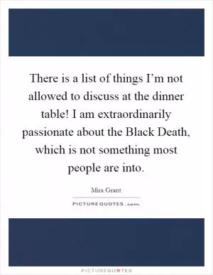 There is a list of things I’m not allowed to discuss at the dinner table! I am extraordinarily passionate about the Black Death, which is not something most people are into Picture Quote #1