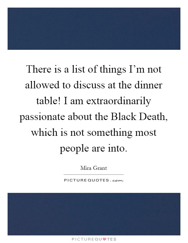There is a list of things I'm not allowed to discuss at the dinner table! I am extraordinarily passionate about the Black Death, which is not something most people are into Picture Quote #1