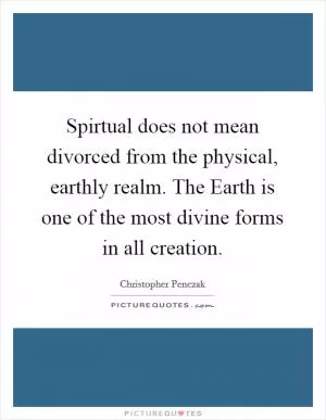 Spirtual does not mean divorced from the physical, earthly realm. The Earth is one of the most divine forms in all creation Picture Quote #1