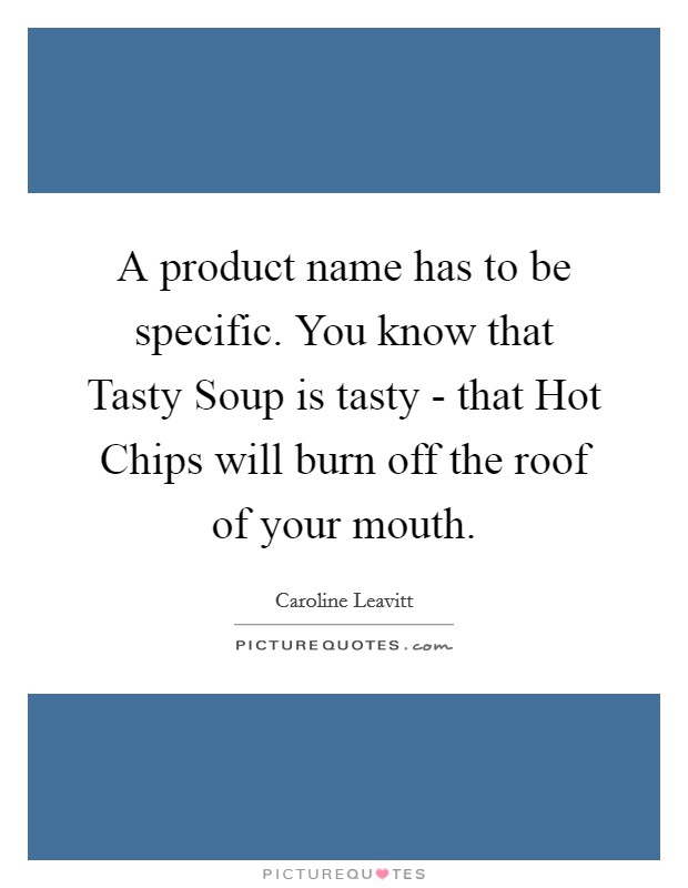A product name has to be specific. You know that Tasty Soup is tasty - that Hot Chips will burn off the roof of your mouth Picture Quote #1