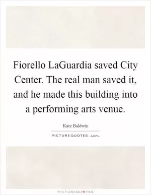 Fiorello LaGuardia saved City Center. The real man saved it, and he made this building into a performing arts venue Picture Quote #1