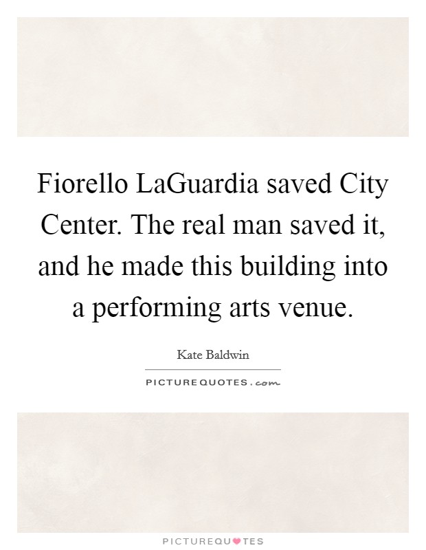 Fiorello LaGuardia saved City Center. The real man saved it, and he made this building into a performing arts venue Picture Quote #1