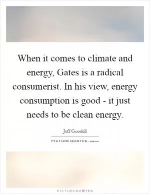 When it comes to climate and energy, Gates is a radical consumerist. In his view, energy consumption is good - it just needs to be clean energy Picture Quote #1