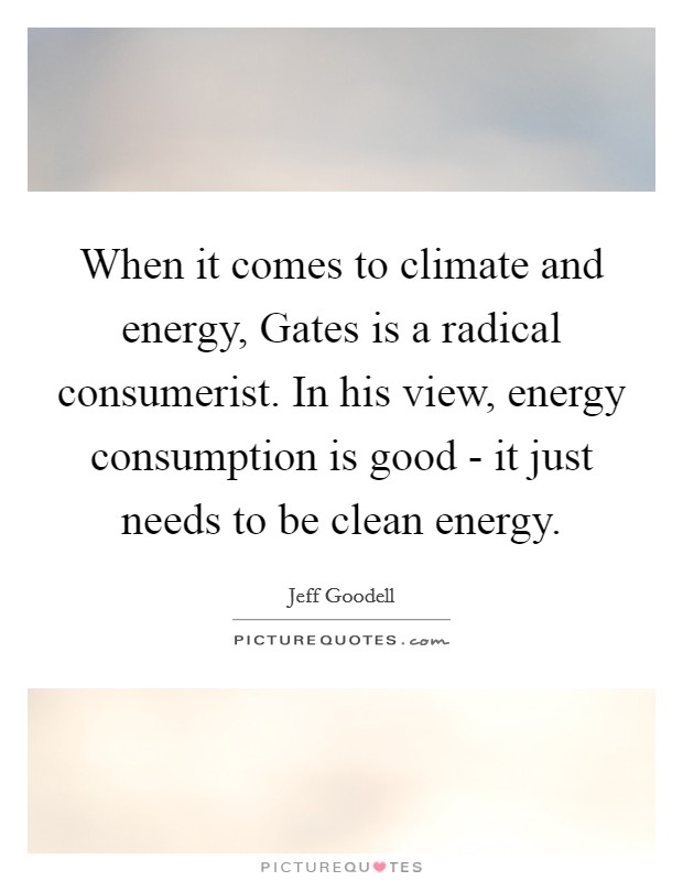 When it comes to climate and energy, Gates is a radical consumerist. In his view, energy consumption is good - it just needs to be clean energy Picture Quote #1