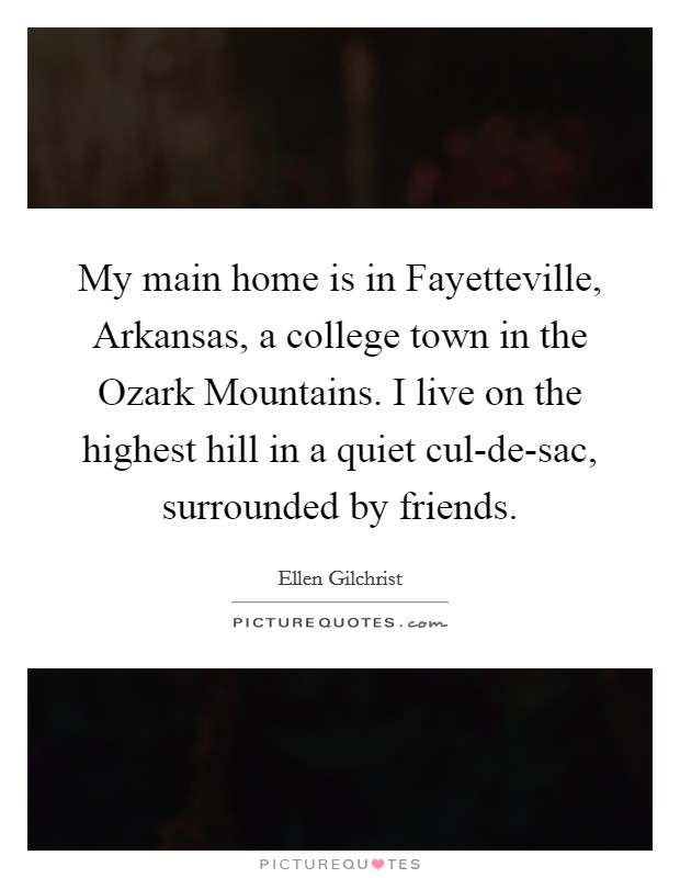 My main home is in Fayetteville, Arkansas, a college town in the Ozark Mountains. I live on the highest hill in a quiet cul-de-sac, surrounded by friends Picture Quote #1