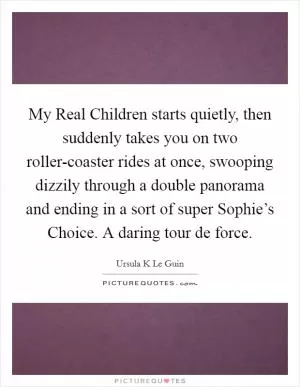 My Real Children starts quietly, then suddenly takes you on two roller-coaster rides at once, swooping dizzily through a double panorama and ending in a sort of super Sophie’s Choice. A daring tour de force Picture Quote #1