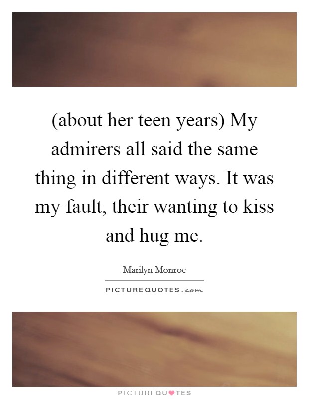 (about her teen years) My admirers all said the same thing in different ways. It was my fault, their wanting to kiss and hug me Picture Quote #1