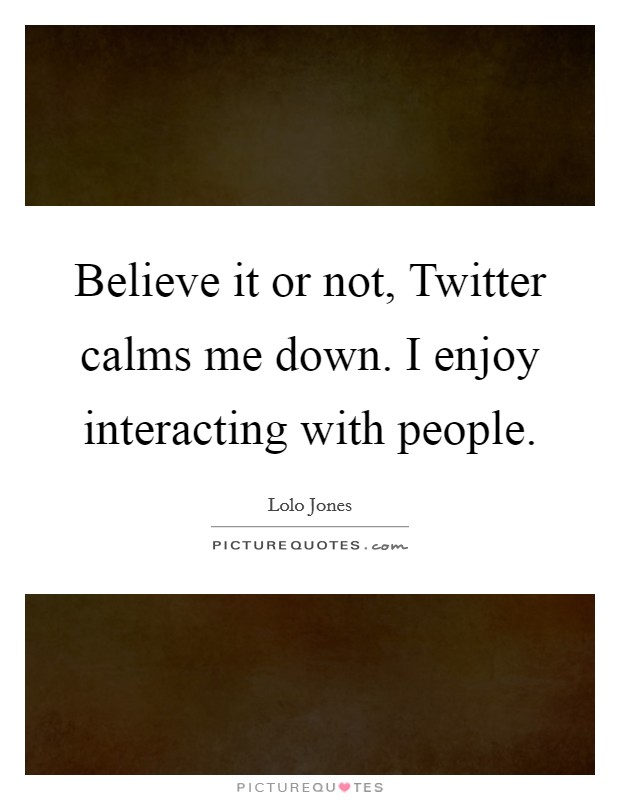 Believe it or not, Twitter calms me down. I enjoy interacting with people Picture Quote #1