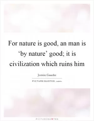 For nature is good, an man is ‘by nature’ good; it is civilization which ruins him Picture Quote #1