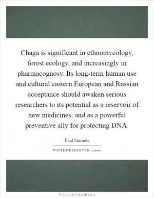 Chaga is significant in ethnomycology, forest ecology, and increasingly in pharmacognosy. Its long-term human use and cultural eastern European and Russian acceptance should awaken serious researchers to its potential as a reservoir of new medicines, and as a powerful preventive ally for protecting DNA Picture Quote #1