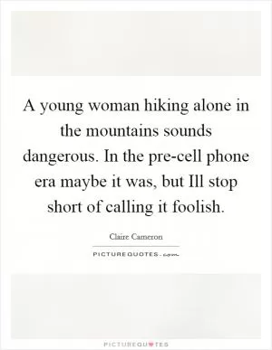 A young woman hiking alone in the mountains sounds dangerous. In the pre-cell phone era maybe it was, but Ill stop short of calling it foolish Picture Quote #1