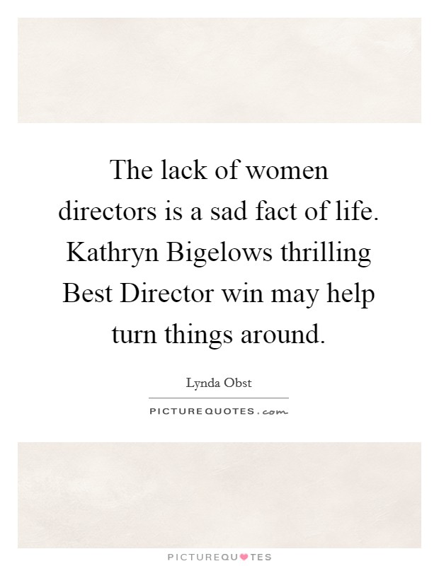 The lack of women directors is a sad fact of life. Kathryn Bigelows thrilling Best Director win may help turn things around Picture Quote #1