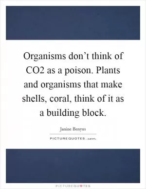 Organisms don’t think of CO2 as a poison. Plants and organisms that make shells, coral, think of it as a building block Picture Quote #1