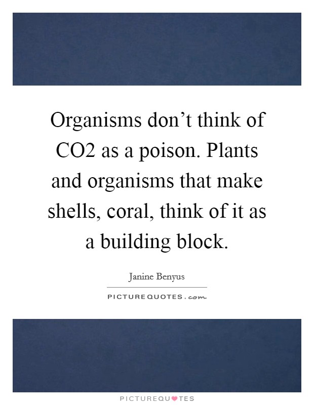 Organisms don't think of CO2 as a poison. Plants and organisms that make shells, coral, think of it as a building block Picture Quote #1