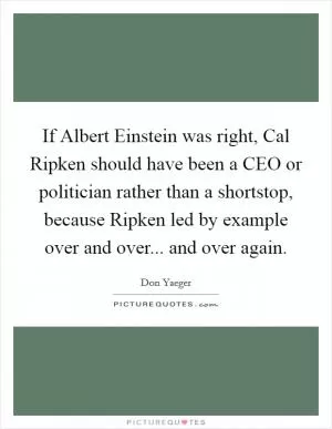 If Albert Einstein was right, Cal Ripken should have been a CEO or politician rather than a shortstop, because Ripken led by example over and over... and over again Picture Quote #1