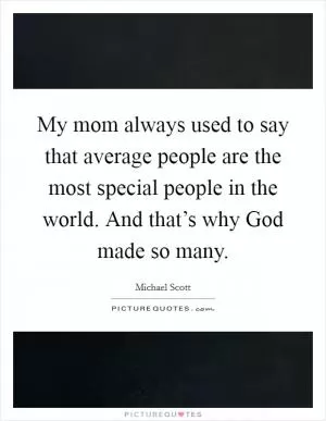 My mom always used to say that average people are the most special people in the world. And that’s why God made so many Picture Quote #1