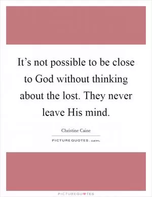 It’s not possible to be close to God without thinking about the lost. They never leave His mind Picture Quote #1