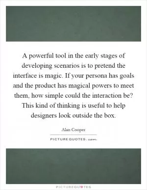A powerful tool in the early stages of developing scenarios is to pretend the interface is magic. If your persona has goals and the product has magical powers to meet them, how simple could the interaction be? This kind of thinking is useful to help designers look outside the box Picture Quote #1