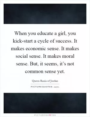 When you educate a girl, you kick-start a cycle of success. It makes economic sense. It makes social sense. It makes moral sense. But, it seems, it’s not common sense yet Picture Quote #1