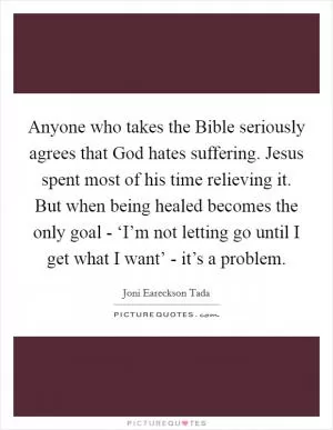 Anyone who takes the Bible seriously agrees that God hates suffering. Jesus spent most of his time relieving it. But when being healed becomes the only goal - ‘I’m not letting go until I get what I want’ - it’s a problem Picture Quote #1