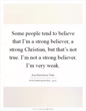 Some people tend to believe that I’m a strong believer, a strong Christian, but that’s not true. I’m not a strong believer. I’m very weak Picture Quote #1