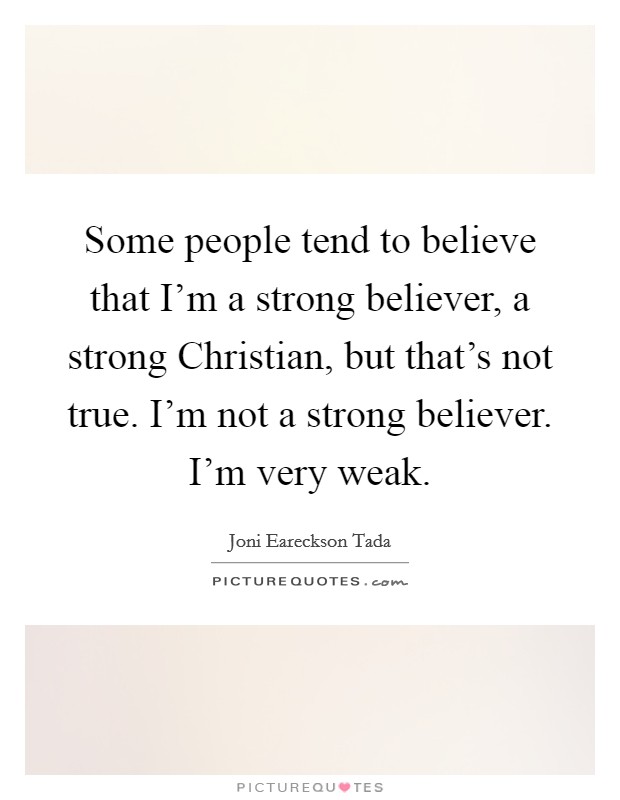 Some people tend to believe that I'm a strong believer, a strong Christian, but that's not true. I'm not a strong believer. I'm very weak Picture Quote #1