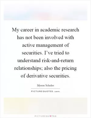 My career in academic research has not been involved with active management of securities. I’ve tried to understand risk-and-return relationships; also the pricing of derivative securities Picture Quote #1
