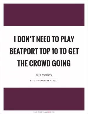 I don’t need to play Beatport Top 10 to get the crowd going Picture Quote #1