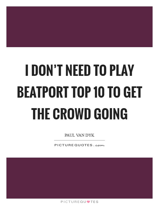 I don't need to play Beatport Top 10 to get the crowd going Picture Quote #1