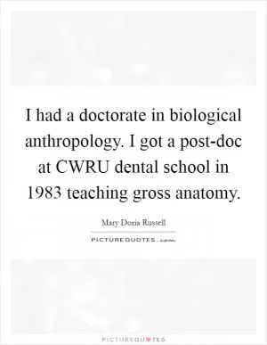 I had a doctorate in biological anthropology. I got a post-doc at CWRU dental school in 1983 teaching gross anatomy Picture Quote #1