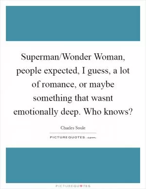 Superman/Wonder Woman, people expected, I guess, a lot of romance, or maybe something that wasnt emotionally deep. Who knows? Picture Quote #1