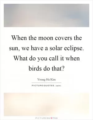 When the moon covers the sun, we have a solar eclipse. What do you call it when birds do that? Picture Quote #1