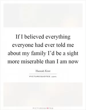 If I believed everything everyone had ever told me about my family I’d be a sight more miserable than I am now Picture Quote #1