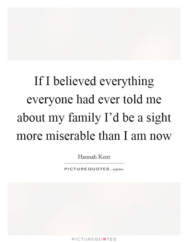 If I believed everything everyone had ever told me about my family I'd be a sight more miserable than I am now Picture Quote #1